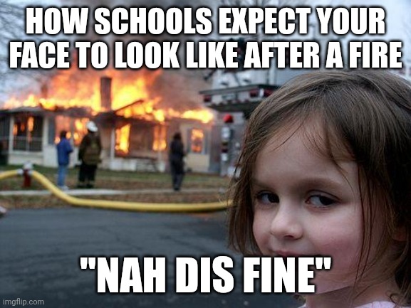 It's kinda true tho | HOW SCHOOLS EXPECT YOUR FACE TO LOOK LIKE AFTER A FIRE; "NAH DIS FINE" | image tagged in memes,disaster girl | made w/ Imgflip meme maker