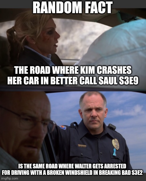 RANDOM FACT; THE ROAD WHERE KIM CRASHES HER CAR IN BETTER CALL SAUL S3E9; IS THE SAME ROAD WHERE WALTER GETS ARRESTED FOR DRIVING WITH A BROKEN WINDSHIELD IN BREAKING BAD S3E2 | made w/ Imgflip meme maker