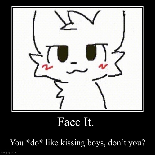 Face It. | You *do* like kissing boys, don’t you? | image tagged in funny,demotivationals,kissing,boys | made w/ Imgflip demotivational maker