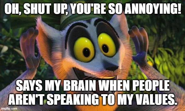 King Julian Move it | OH, SHUT UP, YOU'RE SO ANNOYING! SAYS MY BRAIN WHEN PEOPLE AREN'T SPEAKING TO MY VALUES. | image tagged in king julian move it | made w/ Imgflip meme maker