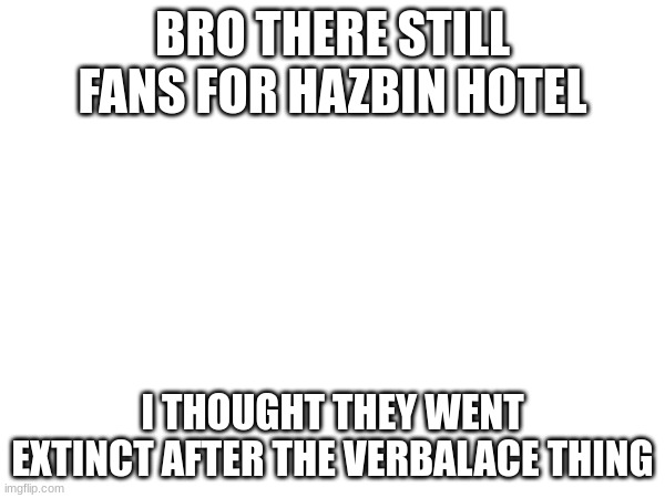 BRO THERE STILL FANS FOR HAZBIN HOTEL; I THOUGHT THEY WENT EXTINCT AFTER THE VERBALACE THING | made w/ Imgflip meme maker