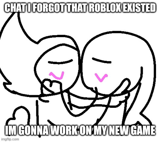 CHAT I FORGOT THAT ROBLOX EXISTED; IM GONNA WORK ON MY NEW GAME | image tagged in zora x ink | made w/ Imgflip meme maker