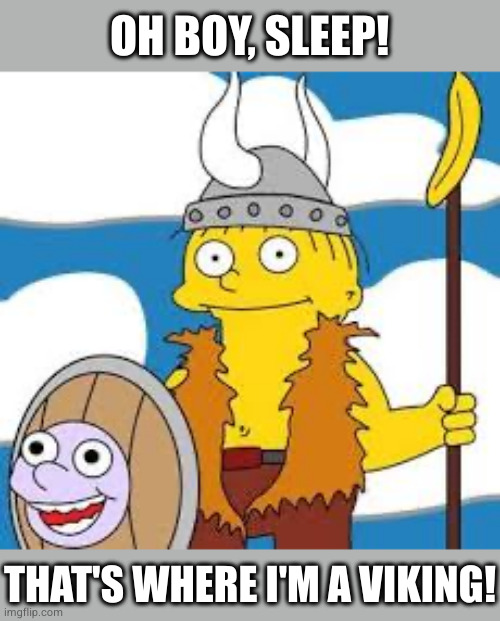 Sleep! That’s where I’m a Viking! | OH BOY, SLEEP! THAT'S WHERE I'M A VIKING! | image tagged in sleep that s where i m a viking | made w/ Imgflip meme maker