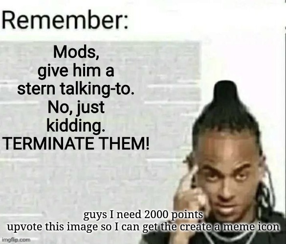 remember 2 | guys I need 2000 points
upvote this image so I can get the create a meme icon | image tagged in remember 2 | made w/ Imgflip meme maker
