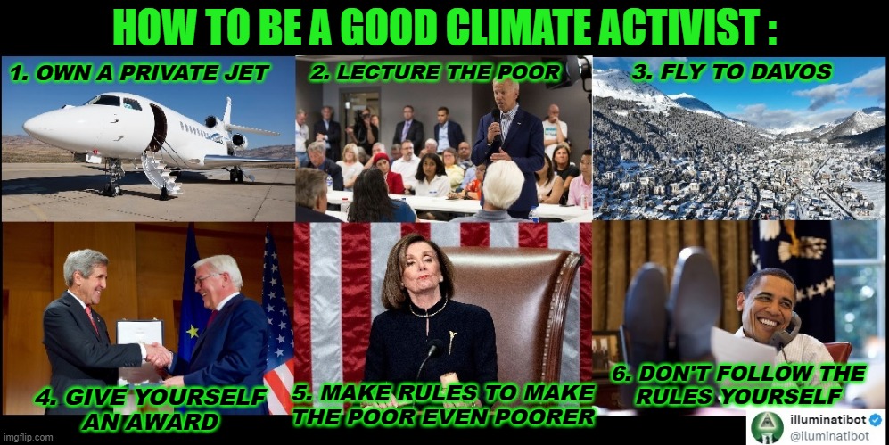 Courses in Climate Change | HOW TO BE A GOOD CLIMATE ACTIVIST :; 3. FLY TO DAVOS; 1. OWN A PRIVATE JET; 2. LECTURE THE POOR; 6. DON'T FOLLOW THE
RULES YOURSELF; 5. MAKE RULES TO MAKE
THE POOR EVEN POORER; 4. GIVE YOURSELF
AN AWARD | image tagged in climate change | made w/ Imgflip meme maker