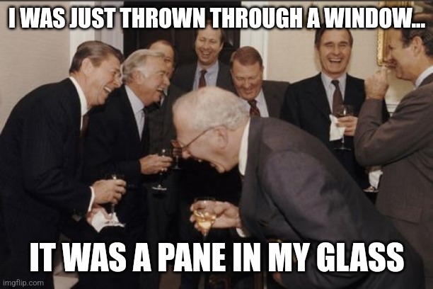 A pane in my glass | I WAS JUST THROWN THROUGH A WINDOW... IT WAS A PANE IN MY GLASS | image tagged in memes,laughing men in suits,puns,jokes | made w/ Imgflip meme maker