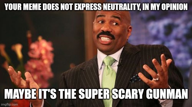 Steve Harvey Meme | YOUR MEME DOES NOT EXPRESS NEUTRALITY, IN MY OPINION MAYBE IT'S THE SUPER SCARY GUNMAN | image tagged in memes,steve harvey | made w/ Imgflip meme maker
