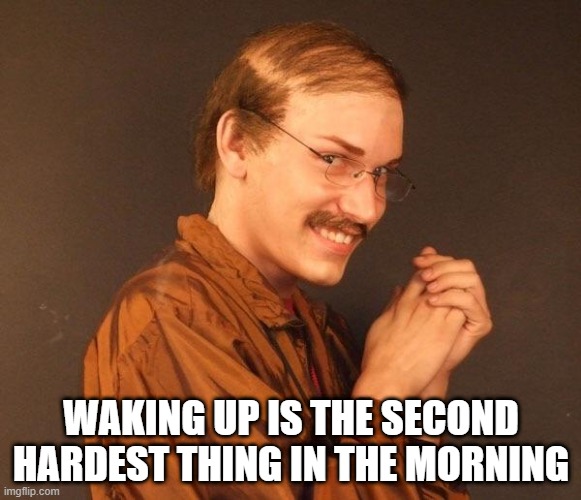 Morning Truths | WAKING UP IS THE SECOND HARDEST THING IN THE MORNING | image tagged in creepy guy | made w/ Imgflip meme maker