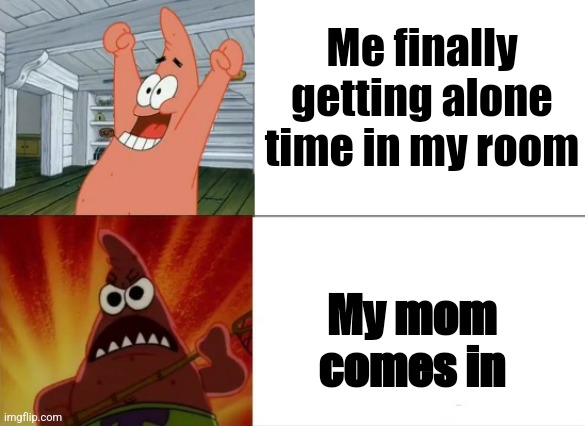 Patrick Star happy and angry | Me finally getting alone time in my room; My mom comes in | image tagged in patrick star happy and angry | made w/ Imgflip meme maker