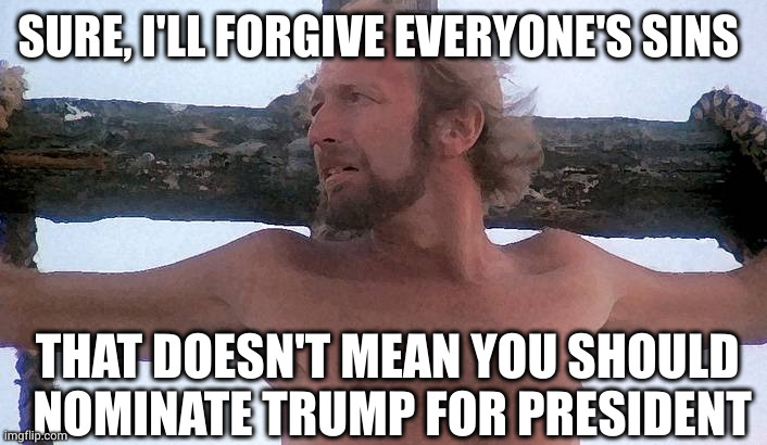 Forgive, yes! Nominate, no way! | SURE, I'LL FORGIVE EVERYONE'S SINS; THAT DOESN'T MEAN YOU SHOULD  NOMINATE TRUMP FOR PRESIDENT | image tagged in jesus crucifixion,life of brian,presidential candidates,presidential race,donald trump,memes | made w/ Imgflip meme maker