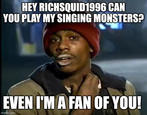 My message to richsquid1996 | HEY RICHSQUID1996 CAN YOU PLAY MY SINGING MONSTERS? EVEN I'M A FAN OF YOU! | image tagged in memes,y'all got any more of that,deviantart,my singing monsters | made w/ Imgflip meme maker