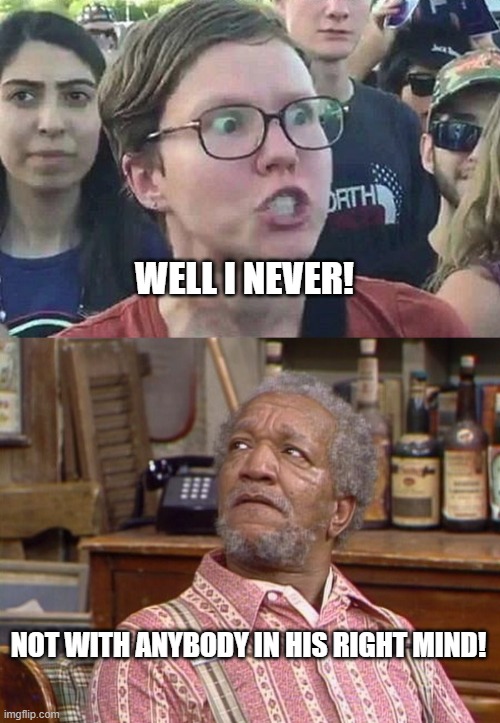 WELL I NEVER! NOT WITH ANYBODY IN HIS RIGHT MIND! | image tagged in triggered liberal,fred sanford | made w/ Imgflip meme maker