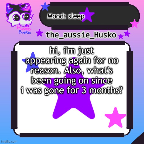 hi again | Mood: sleep; hi, i'm just appearing again for no reason. Also, what's been going on since i was gone for 3 months? | image tagged in husko announcement template | made w/ Imgflip meme maker