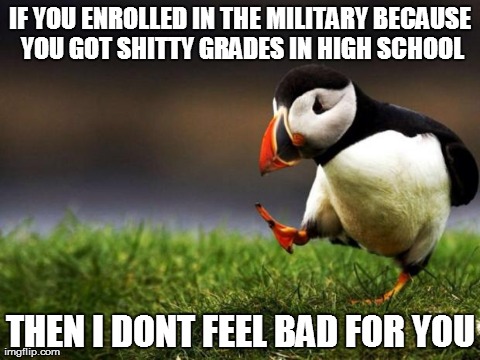 Unpopular Opinion Puffin | IF YOU ENROLLED IN THE MILITARY BECAUSE YOU GOT SHITTY GRADES IN HIGH SCHOOL THEN I DONT FEEL BAD FOR YOU | image tagged in memes,unpopular opinion puffin,AdviceAnimals | made w/ Imgflip meme maker