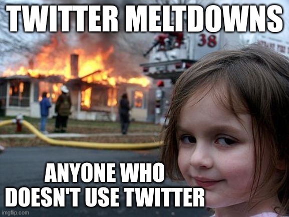 Disaster Girl | TWITTER MELTDOWNS; ANYONE WHO DOESN'T USE TWITTER | image tagged in memes,disaster girl | made w/ Imgflip meme maker