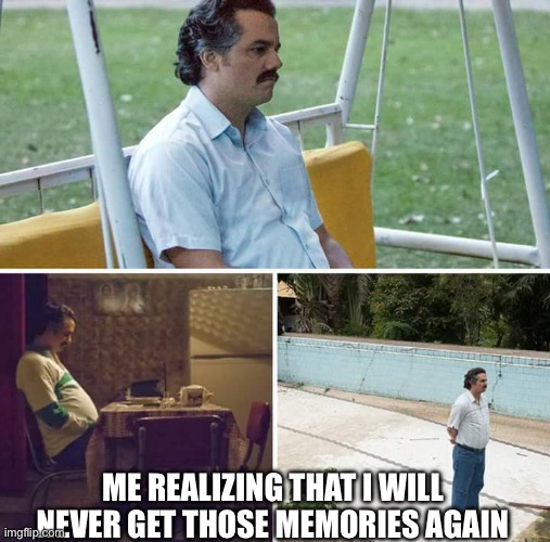 Sad Pablo Escobar Meme | ME REALIZING THAT I WILL NEVER GET THOSE MEMORIES AGAIN | image tagged in memes,sad pablo escobar | made w/ Imgflip meme maker