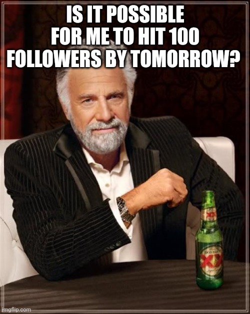 Is it possible? | IS IT POSSIBLE FOR ME TO HIT 100 FOLLOWERS BY TOMORROW? | image tagged in memes,the most interesting man in the world | made w/ Imgflip meme maker