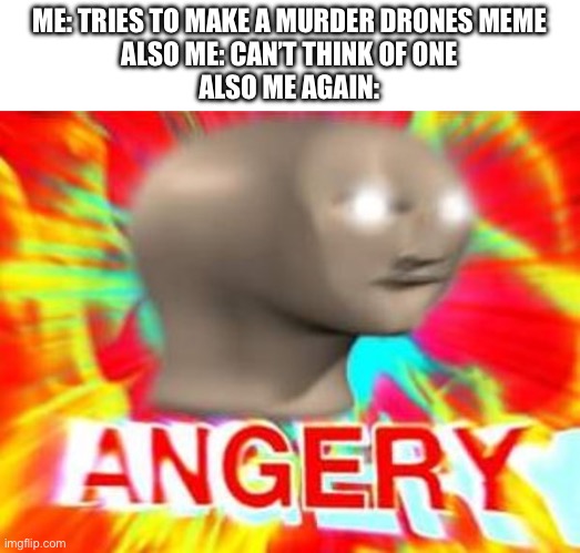 Fr tho | ME: TRIES TO MAKE A MURDER DRONES MEME
ALSO ME: CAN’T THINK OF ONE
ALSO ME AGAIN: | image tagged in surreal angery,murder drones | made w/ Imgflip meme maker