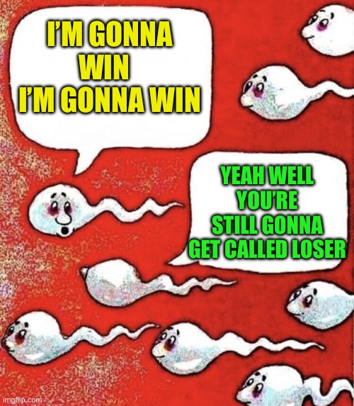 Sperm talk | I’M GONNA WIN   I’M GONNA WIN YEAH WELL YOU’RE STILL GONNA GET CALLED LOSER | image tagged in sperm talk | made w/ Imgflip meme maker