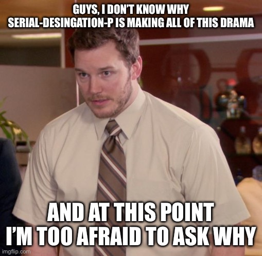 If you are reading this, your honesty taking this too far | GUYS, I DON’T KNOW WHY SERIAL-DESINGATION-P IS MAKING ALL OF THIS DRAMA; AND AT THIS POINT I’M TOO AFRAID TO ASK WHY | image tagged in memes,afraid to ask andy,murder drones | made w/ Imgflip meme maker