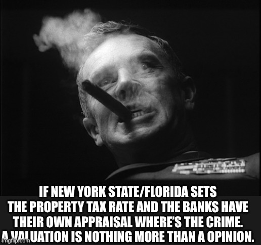 General Ripper (Dr. Strangelove) | IF NEW YORK STATE/FLORIDA SETS THE PROPERTY TAX RATE AND THE BANKS HAVE THEIR OWN APPRAISAL WHERE’S THE CRIME. A VALUATION IS NOTHING MORE T | image tagged in general ripper dr strangelove | made w/ Imgflip meme maker