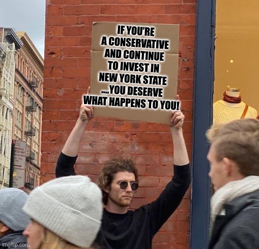 We have been warned | IF YOU’RE A CONSERVATIVE AND CONTINUE TO INVEST IN NEW YORK STATE ….YOU DESERVE WHAT HAPPENS TO YOU! | image tagged in man with sign,democrats | made w/ Imgflip meme maker