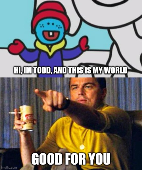 maybe one of you has never heard of this kids show, so i made a meme. | HI, IM TODD, AND THIS IS MY WORLD; GOOD FOR YOU | image tagged in leonardo dicaprio pointing at tv,memes,funny,kids shows,funny memes | made w/ Imgflip meme maker