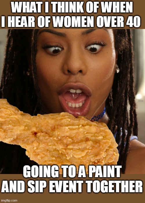 Paint and sip and over 40 | WHAT I THINK OF WHEN I HEAR OF WOMEN OVER 40; GOING TO A PAINT AND SIP EVENT TOGETHER | image tagged in chicken,funny,dark humor,paint,paint and sip | made w/ Imgflip meme maker