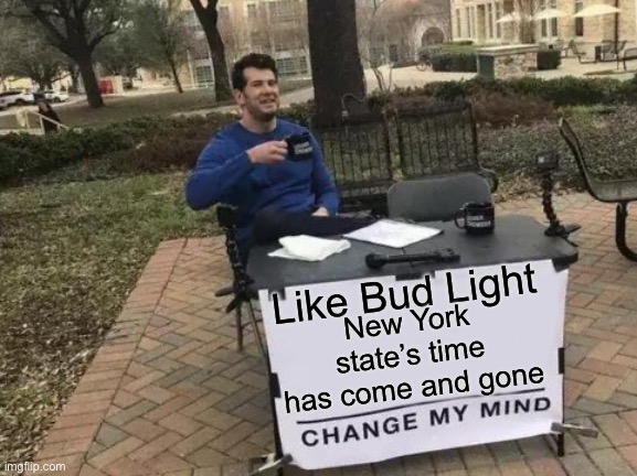 just saying | Like Bud Light; New York state’s time has come and gone | image tagged in memes,change my mind | made w/ Imgflip meme maker