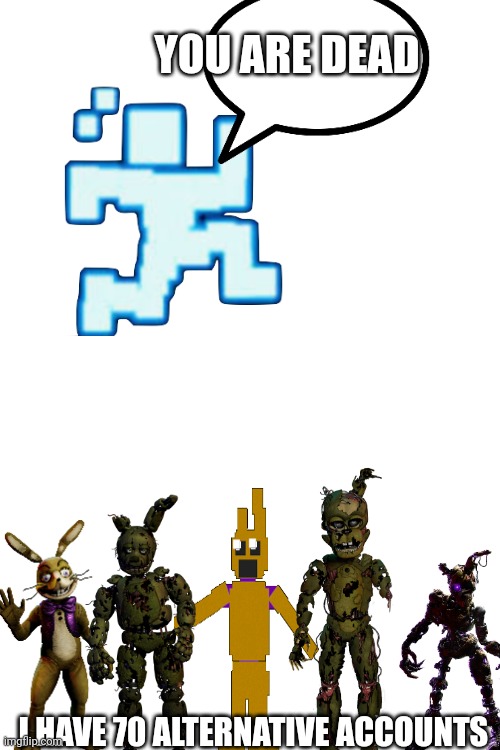 Bro always comes back ? | YOU ARE DEAD; I HAVE 70 ALTERNATIVE ACCOUNTS | image tagged in fnaf,william afton,memes | made w/ Imgflip meme maker