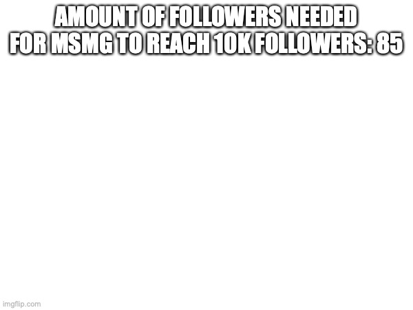 AMOUNT OF FOLLOWERS NEEDED FOR MSMG TO REACH 10K FOLLOWERS: 85 | made w/ Imgflip meme maker