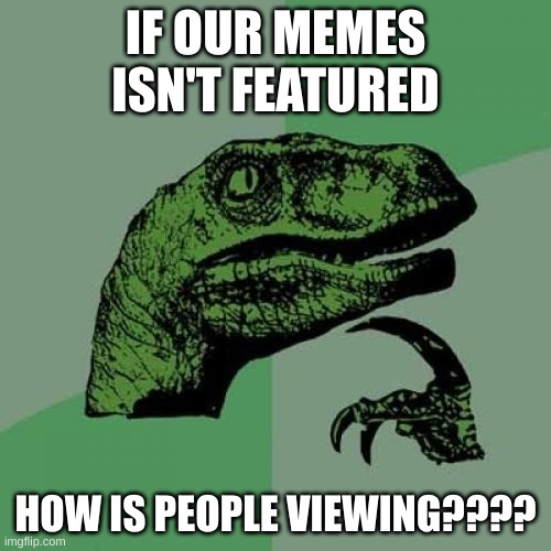 so true | IF OUR MEMES ISN'T FEATURED; HOW IS PEOPLE VIEWING???? | image tagged in memes,philosoraptor | made w/ Imgflip meme maker