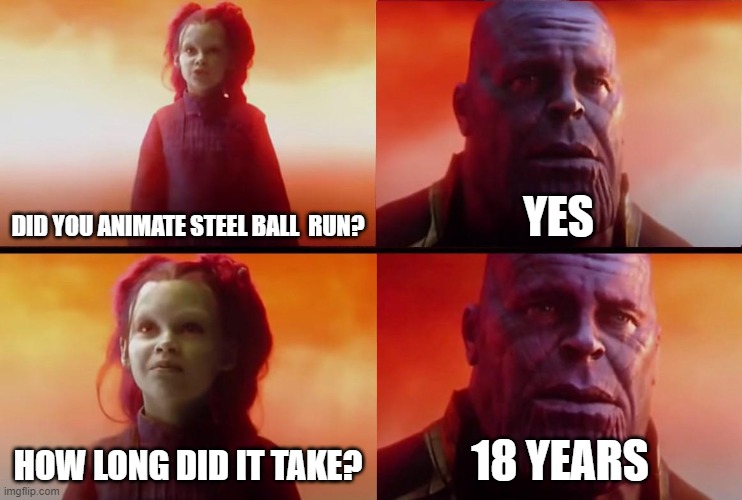 SBR when? | DID YOU ANIMATE STEEL BALL  RUN? YES; HOW LONG DID IT TAKE? 18 YEARS | image tagged in thanos what did it cost | made w/ Imgflip meme maker
