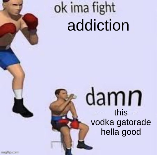 shlerp | addiction; this vodka gatorade hella good | image tagged in ok ima fight | made w/ Imgflip meme maker