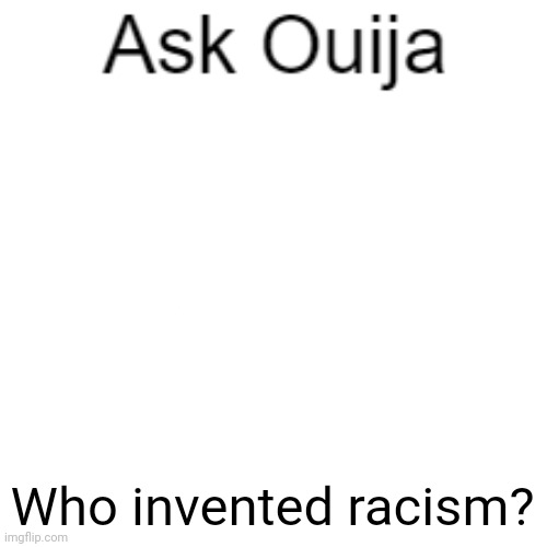 I wanna see some funny on this one | Who invented racism? | image tagged in ask ouija | made w/ Imgflip meme maker