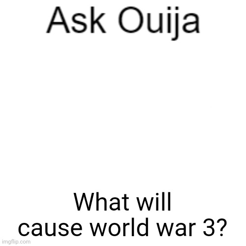 Ask Ouija | What will cause world war 3? | image tagged in ask ouija | made w/ Imgflip meme maker