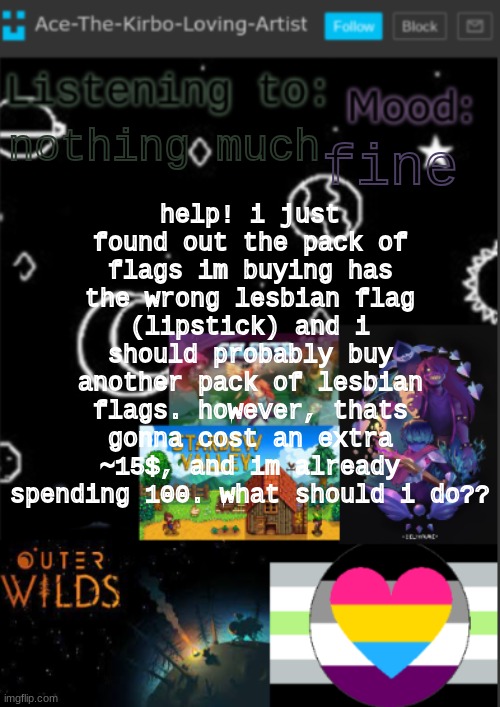 *106$ | help! i just found out the pack of flags im buying has the wrong lesbian flag (lipstick) and i should probably buy another pack of lesbian flags. however, thats gonna cost an extra ~15$, and im already spending 100. what should i do?? fine; nothing much | image tagged in if you see this i was too lazy to make a title | made w/ Imgflip meme maker