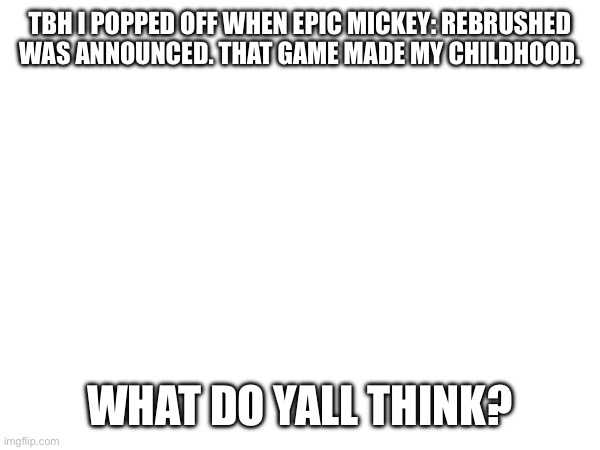 It’s a good ass game | TBH I POPPED OFF WHEN EPIC MICKEY: REBRUSHED WAS ANNOUNCED. THAT GAME MADE MY CHILDHOOD. WHAT DO YALL THINK? | image tagged in fun,memes,nintendo,gaming,nostalgia | made w/ Imgflip meme maker