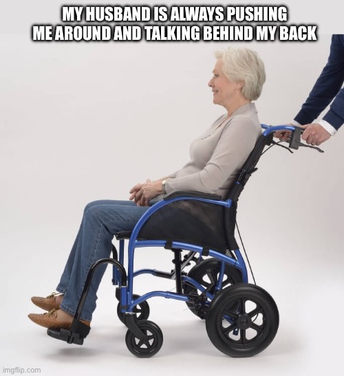 Abuse? | MY HUSBAND IS ALWAYS PUSHING ME AROUND AND TALKING BEHIND MY BACK | image tagged in wheelchair,spouse,abuse,blame,sarcasm | made w/ Imgflip meme maker