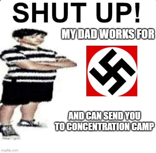 SHUT UP! My dad works for | MY DAD WORKS FOR; AND CAN SEND YOU TO CONCENTRATION CAMP | image tagged in shut up my dad works for | made w/ Imgflip meme maker