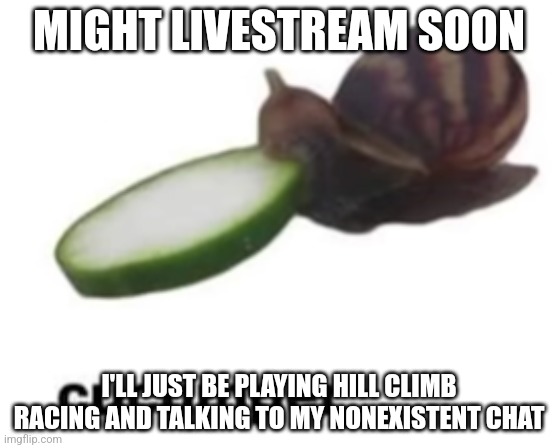 cucumper,, | MIGHT LIVESTREAM SOON; I'LL JUST BE PLAYING HILL CLIMB RACING AND TALKING TO MY NONEXISTENT CHAT | image tagged in cucumper | made w/ Imgflip meme maker