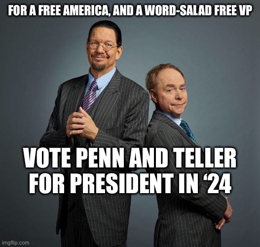 A Libertarian and a mute: Can’t be worse than what we have. | FOR A FREE AMERICA, AND A WORD-SALAD FREE VP; VOTE PENN AND TELLER FOR PRESIDENT IN ‘24 | image tagged in penn and teller | made w/ Imgflip meme maker