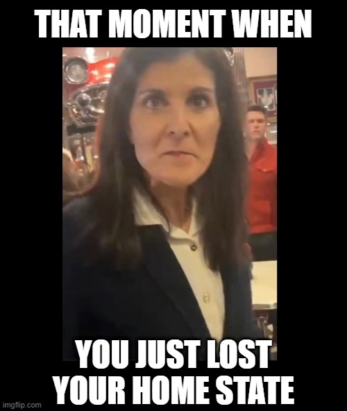 Give it up, Nikki | THAT MOMENT WHEN; YOU JUST LOST YOUR HOME STATE | image tagged in election,trump,primary,maga,nikki haley,gop | made w/ Imgflip meme maker