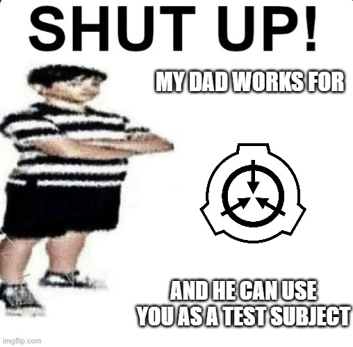 scp meme | MY DAD WORKS FOR; AND HE CAN USE YOU AS A TEST SUBJECT | image tagged in shut up my dad works for | made w/ Imgflip meme maker