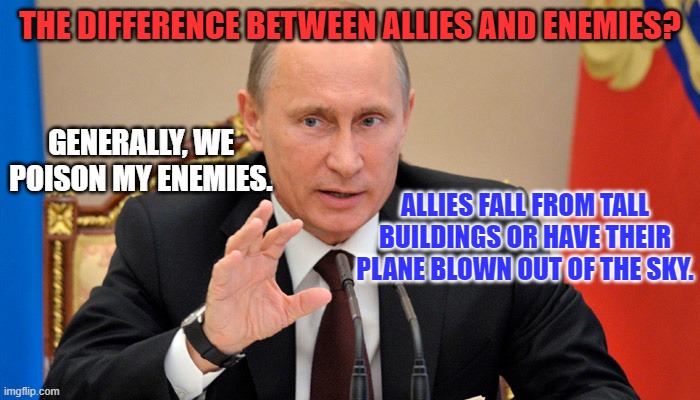 Different Strokes for Different Folks. | THE DIFFERENCE BETWEEN ALLIES AND ENEMIES? GENERALLY, WE POISON MY ENEMIES. ALLIES FALL FROM TALL BUILDINGS OR HAVE THEIR PLANE BLOWN OUT OF THE SKY. | image tagged in putin perhaps | made w/ Imgflip meme maker