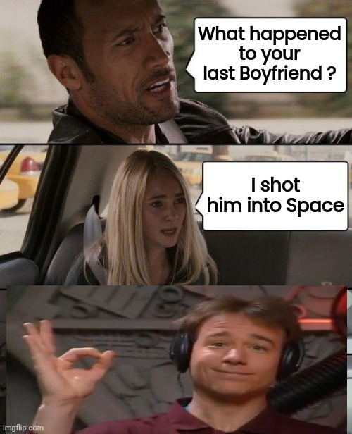 The Rock Driving Meme | What happened to your last Boyfriend ? I shot him into Space | image tagged in memes,the rock driving | made w/ Imgflip meme maker