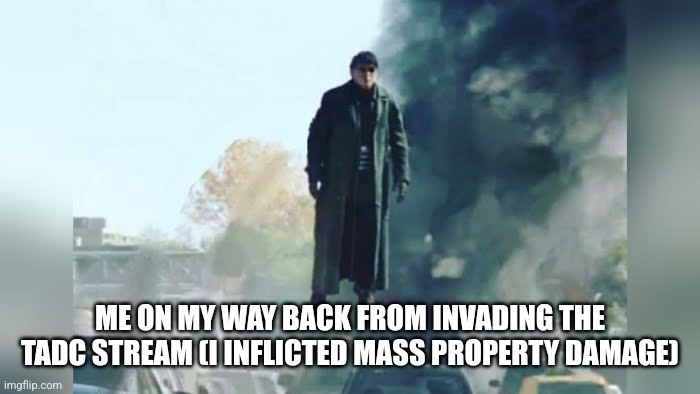 We got em, my work here is done | ME ON MY WAY BACK FROM INVADING THE TADC STREAM (I INFLICTED MASS PROPERTY DAMAGE) | image tagged in doc ock without tentacles | made w/ Imgflip meme maker