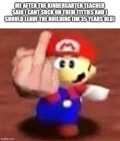 making my own shitpost series season 2 #1 | ME AFTER THE KINDERGARTEN TEACHER SAID I CANT SUCK ON THEM TITTIES AND I SHOULD LEAVE THE BUILDING (IM 35 YEARS OLD) | made w/ Imgflip meme maker