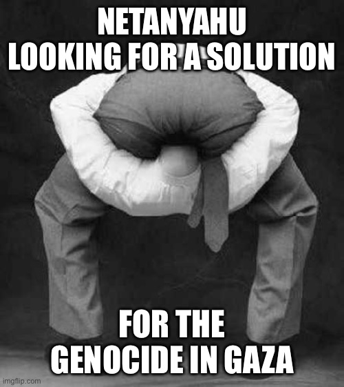 Genocide in gaza | NETANYAHU LOOKING FOR A SOLUTION; FOR THE GENOCIDE IN GAZA | image tagged in netanyahu,israel,gaza,palestine,hamas,genocide | made w/ Imgflip meme maker