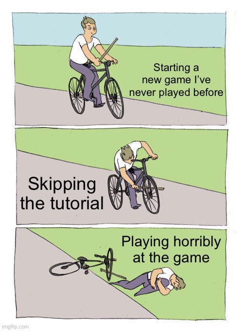 Bike Fall Meme | Starting a new game I’ve never played before; Skipping the tutorial; Playing horribly at the game | image tagged in memes,bike fall | made w/ Imgflip meme maker